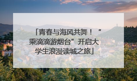 青春与海风共舞！“乘滴滴游烟台”开启大学生浪漫读城之旅