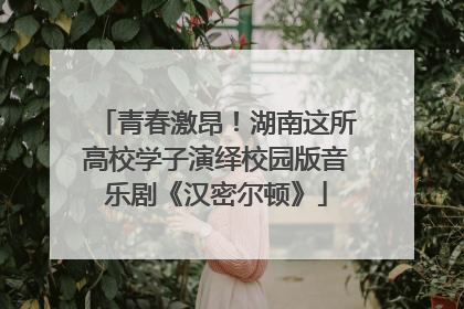 青春激昂！湖南这所高校学子演绎校园版音乐剧《汉密尔顿》