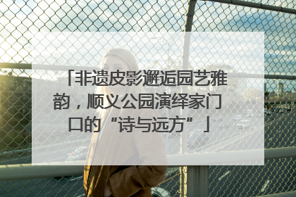 非遗皮影邂逅园艺雅韵，顺义公园演绎家门口的“诗与远方”