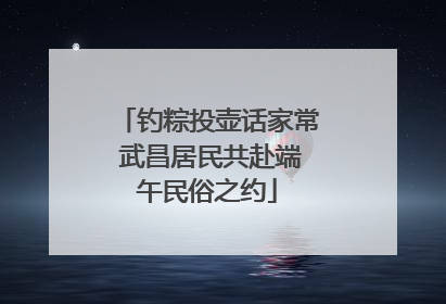 钓粽投壶话家常 武昌居民共赴端午民俗之约