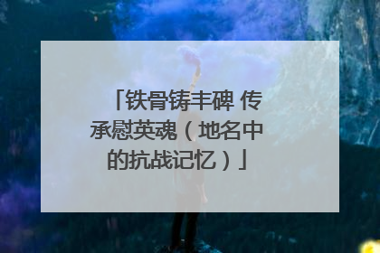 铁骨铸丰碑 传承慰英魂（地名中的抗战记忆）