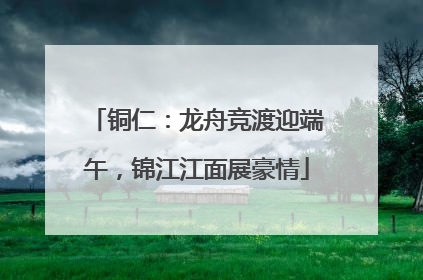 铜仁：龙舟竞渡迎端午，锦江江面展豪情