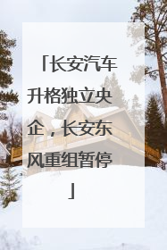 长安汽车升格独立央企，长安东风重组暂停