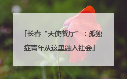 长春“天使餐厅”：孤独症青年从这里融入社会