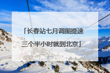 长春站七月调图提速 三个半小时就到北京