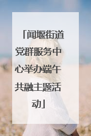 闻堰街道党群服务中心举办端午共融主题活动