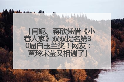 闫妮、蒋欣凭借《小巷人家》双双提名第30届白玉兰奖！网友：黄玲宋莹又相遇了