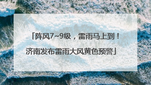 阵风7~9级，雷雨马上到！济南发布雷雨大风黄色预警