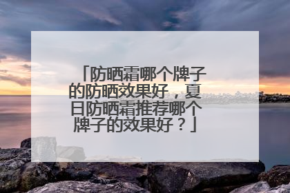 防晒霜哪个牌子的防晒效果好，夏日防晒霜推荐哪个牌子的效果好？