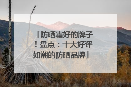 防晒霜好的牌子！盘点：十大好评如潮的防晒品牌