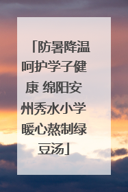 防暑降温呵护学子健康 绵阳安州秀水小学暖心熬制绿豆汤
