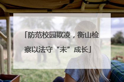 防范校园欺凌，衡山检察以法守“未”成长