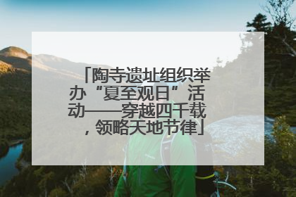 陶寺遗址组织举办“夏至观日”活动——穿越四千载，领略天地节律