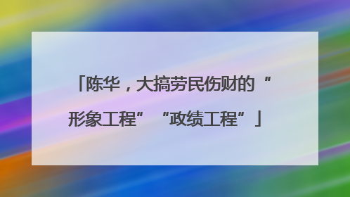 陈华，大搞劳民伤财的“形象工程”“政绩工程”