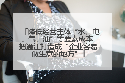 降低经营主体“水、电、气、油”等要素成本 把通江打造成“企业容易做生意的地方”