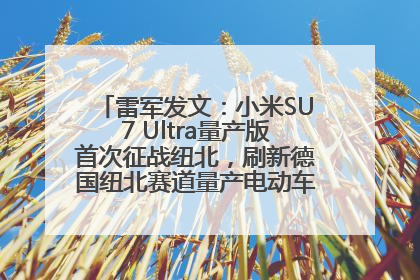 雷军发文：小米SU7 Ultra量产版首次征战纽北，刷新德国纽北赛道量产电动车圈速纪录，成为纽北史上最速量产电动车