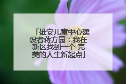 雄安儿童中心建设者蒋方园：我在新区找到一个 完美的人生新起点