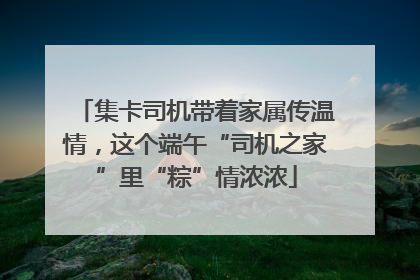 集卡司机带着家属传温情，这个端午“司机之家”里“粽”情浓浓