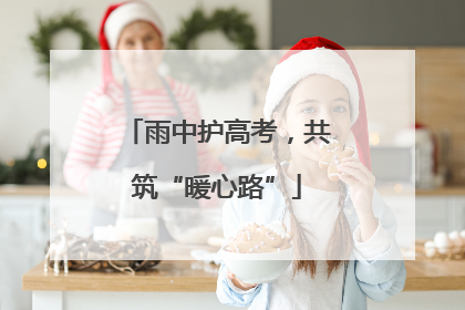 雨中护高考，共筑“暖心路”