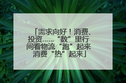 需求向好！消费、投资……“数”里行间看物流“跑”起来 消费“热”起来
