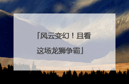 风云变幻！且看这场龙狮争霸