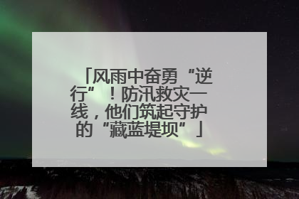 风雨中奋勇“逆行”！防汛救灾一线，他们筑起守护的“藏蓝堤坝”