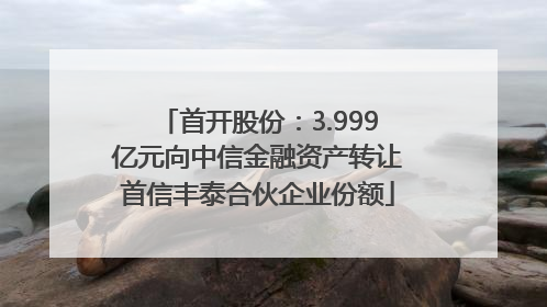 首开股份：3.999亿元向中信金融资产转让首信丰泰合伙企业份额