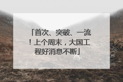 首次、突破、一流！上个周末，大国工程好消息不断