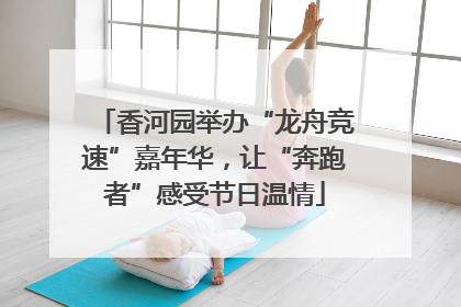 香河园举办“龙舟竞速”嘉年华，让“奔跑者”感受节日温情