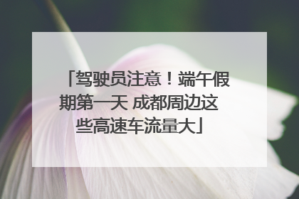驾驶员注意！端午假期第一天 成都周边这些高速车流量大