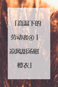 高温下的劳动者④丨凉风甜汤慰橙衣