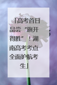 高考首日品尝“旗开得胜”！湖南高考考点全面护航考生