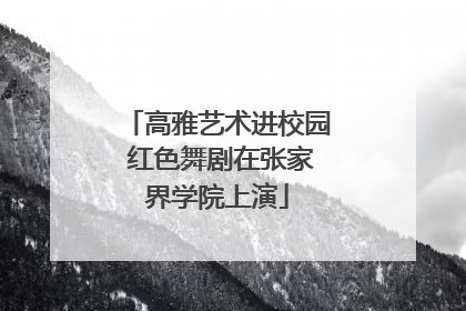高雅艺术进校园 红色舞剧在张家界学院上演