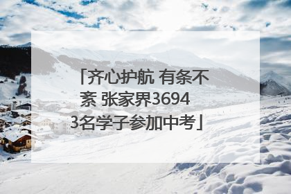 齐心护航 有条不紊 张家界36943名学子参加中考