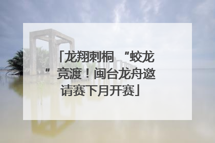 龙翔刺桐 “蛟龙”竞渡！闽台龙舟邀请赛下月开赛