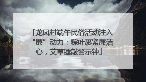 龙凤村端午民俗活动注入“廉”动力：粽叶裹紧廉洁心，艾草锤敲警示钟