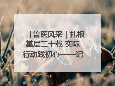 鲁医风采｜扎根基层三十载 实际行动践初心——记威海市环翠区鲸园社区卫生服务中心主任梁永江