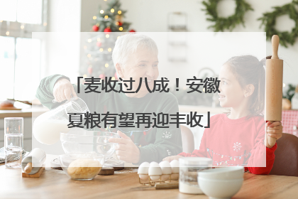 麦收过八成！安徽夏粮有望再迎丰收