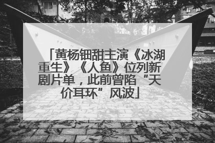 黄杨钿甜主演《冰湖重生》《人鱼》位列新剧片单，此前曾陷“天价耳环”风波