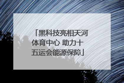 黑科技亮相天河体育中心 助力十五运会能源保障