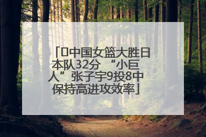 ﻿中国女篮大胜日本队32分 “小巨人”张子宇9投8中保持高进攻效率