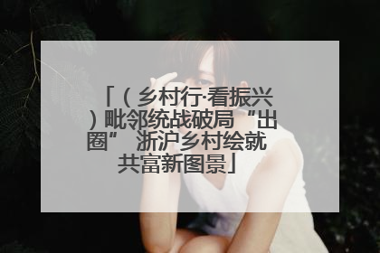 （乡村行·看振兴）毗邻统战破局“出圈” 浙沪乡村绘就共富新图景
