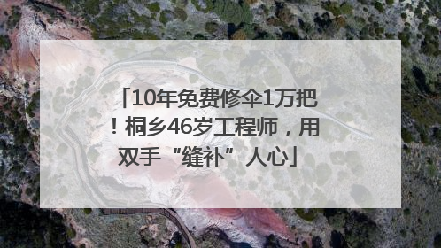 10年免费修伞1万把！桐乡46岁工程师，用双手“缝补”人心