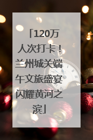 120万人次打卡！兰州城关端午文旅盛宴闪耀黄河之滨