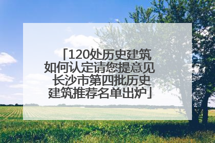 120处历史建筑如何认定请您提意见 长沙市第四批历史建筑推荐名单出炉