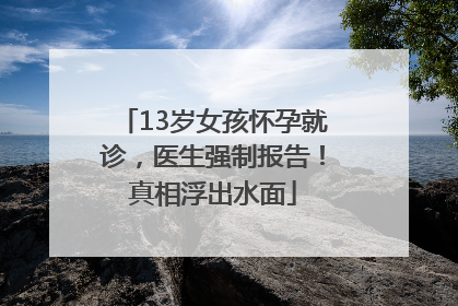 13岁女孩怀孕就诊，医生强制报告！真相浮出水面