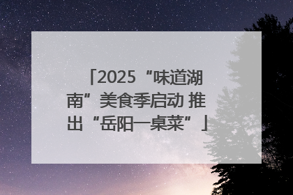 2025“味道湖南”美食季启动 推出“岳阳一桌菜”