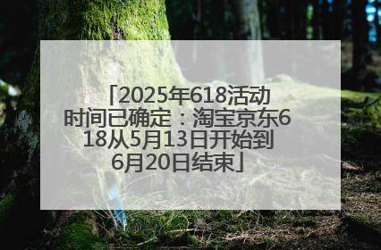 2025年618活动时间已确定：淘宝京东618从5月13日开始到6月20日结束