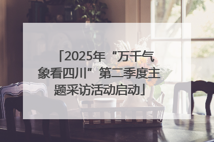 2025年“万千气象看四川”第二季度主题采访活动启动