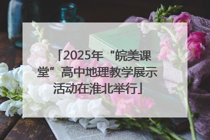 2025年“皖美课堂”高中地理教学展示活动在淮北举行